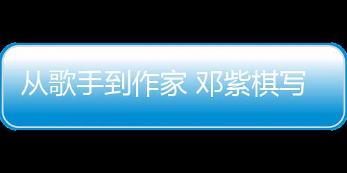 写的小说入围作家紫棋科幻 邓银河从歌奖手到